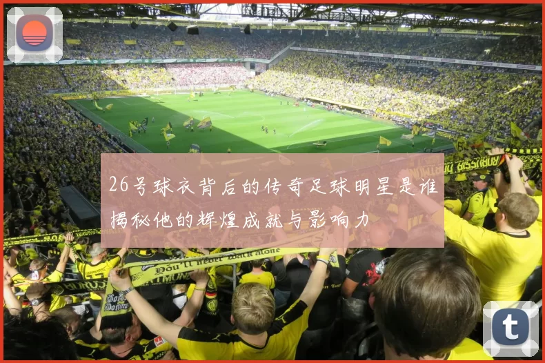 26号球衣背后的传奇足球明星是谁揭秘他的辉煌成就与影响力