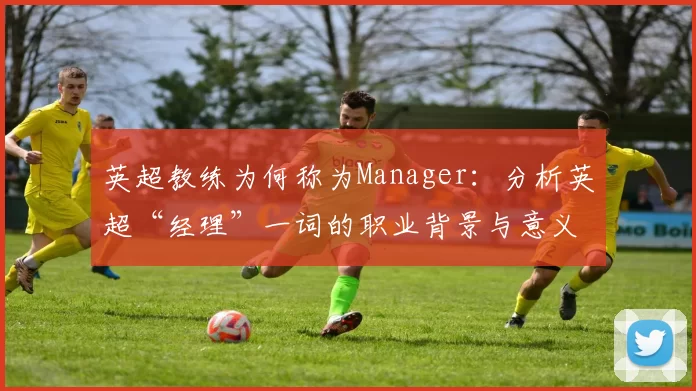 英超教练为何称为Manager：分析英超“经理”一词的职业背景与意义