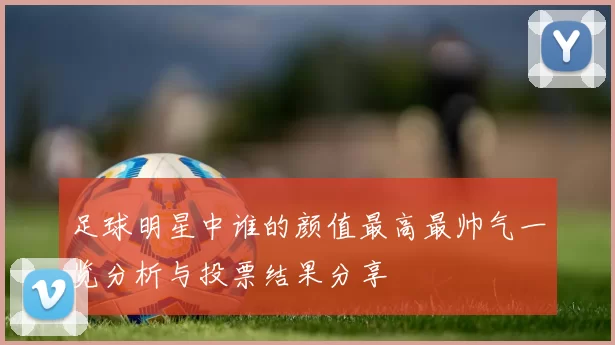 足球明星中谁的颜值最高最帅气一览分析与投票结果分享