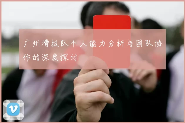 广州滑板队个人能力分析与团队协作的深度探讨