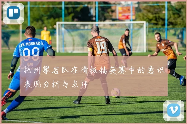 杭州攀岩队在滑板精英赛中的意识表现分析与点评
