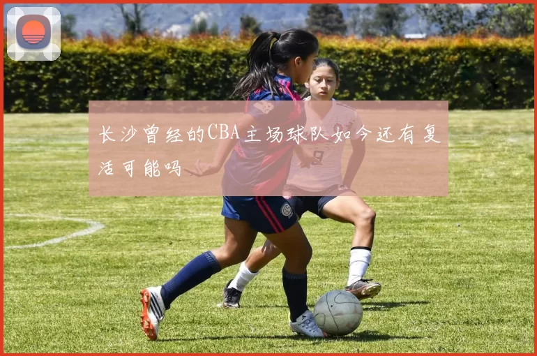 长沙曾经的CBA主场球队如今还有复活可能吗