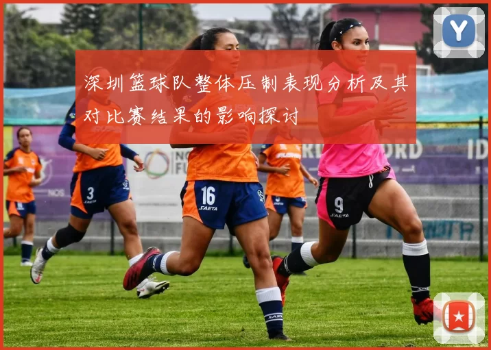 深圳篮球队整体压制表现分析及其对比赛结果的影响探讨