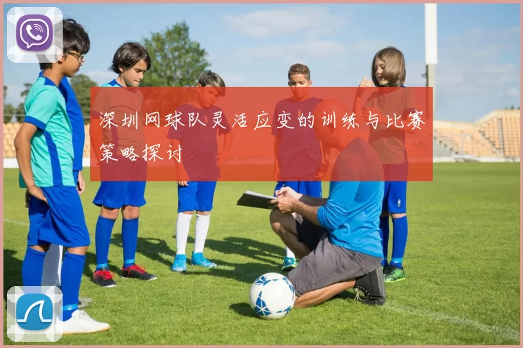 深圳网球队灵活应变的训练与比赛策略探讨