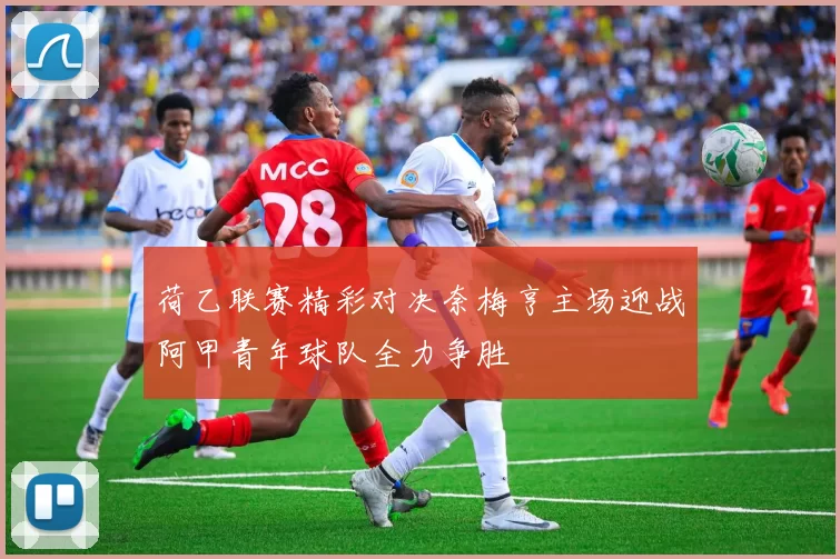 荷乙联赛精彩对决奈梅亨主场迎战阿甲青年球队全力争胜