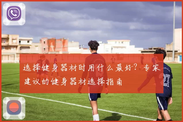 选择健身器材时用什么最好？专家建议的健身器材选择指南