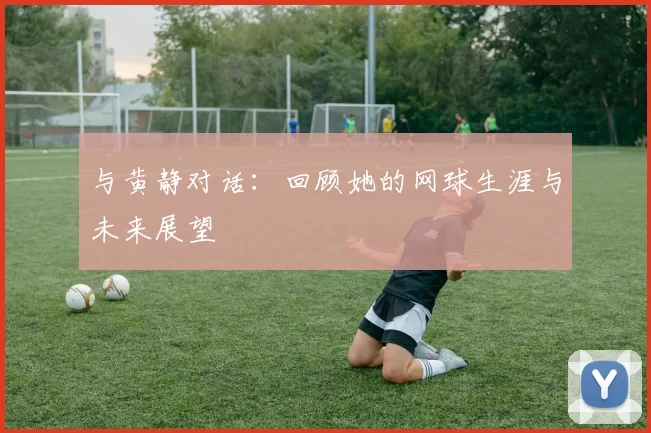 与黄静对话：回顾她的网球生涯与未来展望