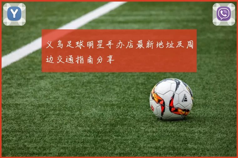 义乌足球明星手办店最新地址及周边交通指南分享