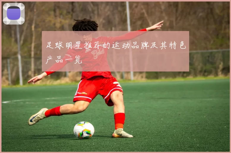 足球明星推荐的运动品牌及其特色产品一览