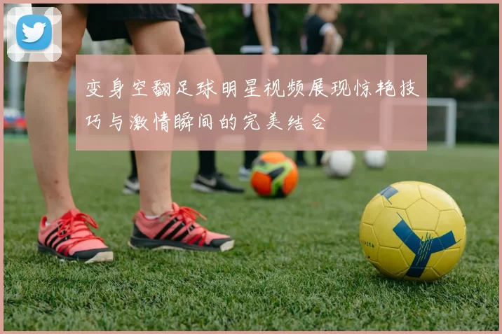 变身空翻足球明星视频展现惊艳技巧与激情瞬间的完美结合