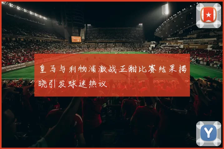 皇马与利物浦激战正酣比赛结果揭晓引发球迷热议