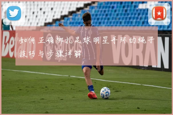 如何正确绑扎足球明星手环的绳子技巧与步骤详解