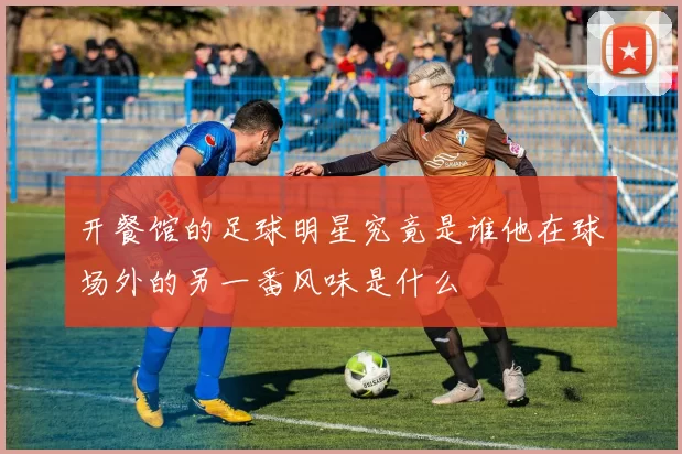 开餐馆的足球明星究竟是谁他在球场外的另一番风味是什么