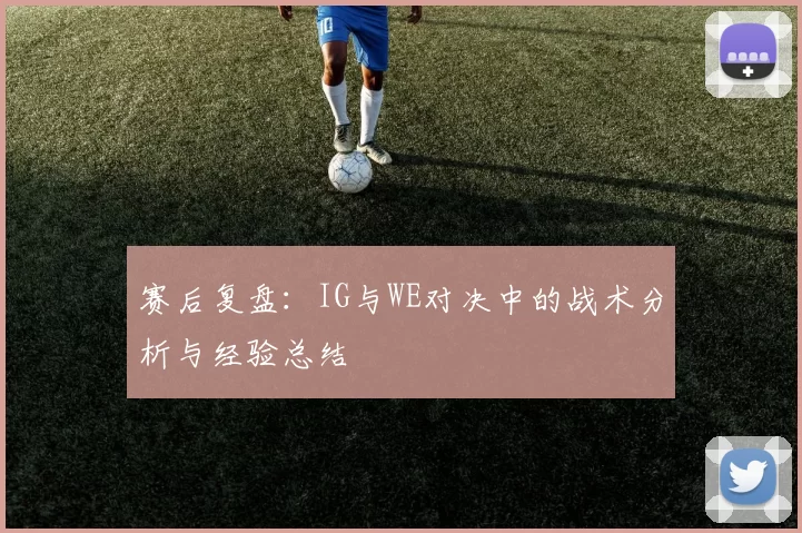赛后复盘：IG与WE对决中的战术分析与经验总结