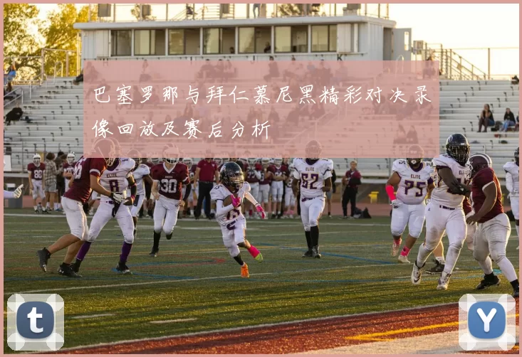 巴塞罗那与拜仁慕尼黑精彩对决录像回放及赛后分析