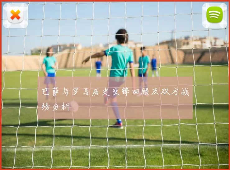 巴萨与罗马历史交锋回顾及双方战绩分析