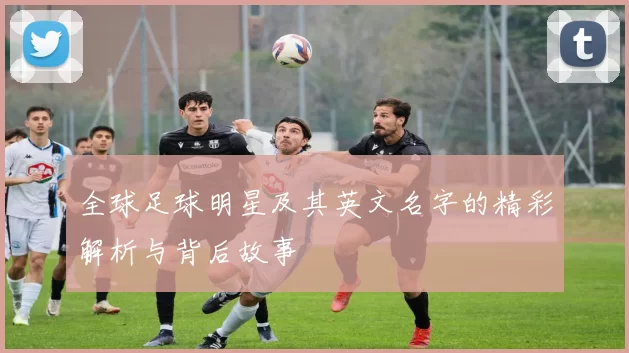 全球足球明星及其英文名字的精彩解析与背后故事
