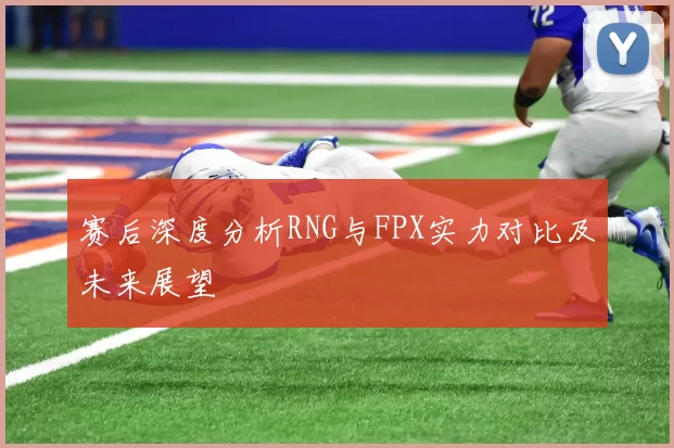 赛后深度分析RNG与FPX实力对比及未来展望
