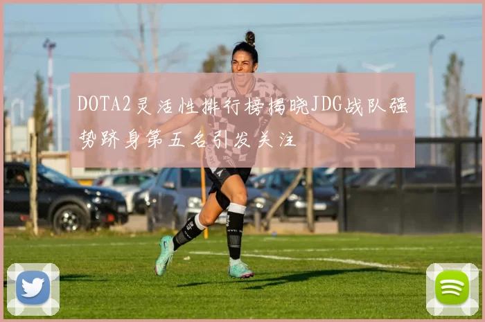 DOTA2灵活性排行榜揭晓JDG战队强势跻身第五名引发关注