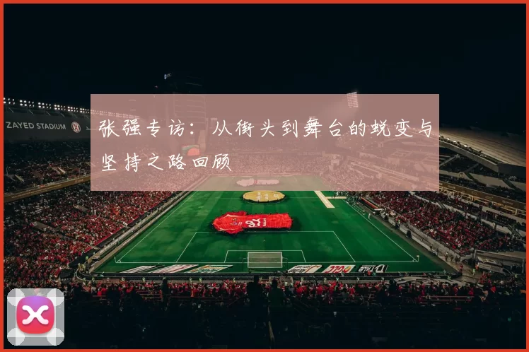 张强专访：从街头到舞台的蜕变与坚持之路回顾