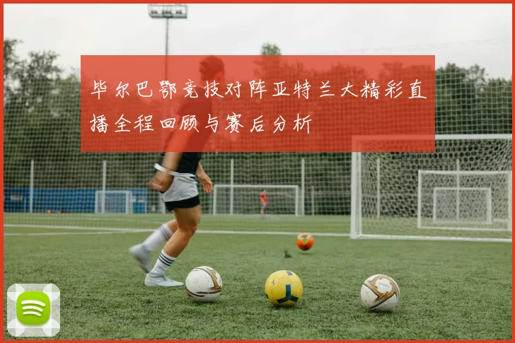 毕尔巴鄂竞技对阵亚特兰大精彩直播全程回顾与赛后分析