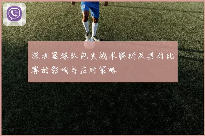 深圳篮球队包夹战术解析及其对比赛的影响与应对策略