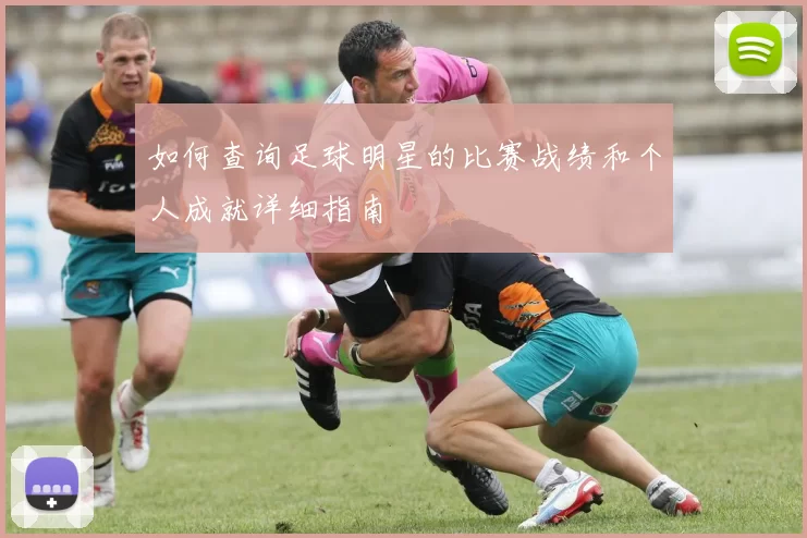 如何查询足球明星的比赛战绩和个人成就详细指南