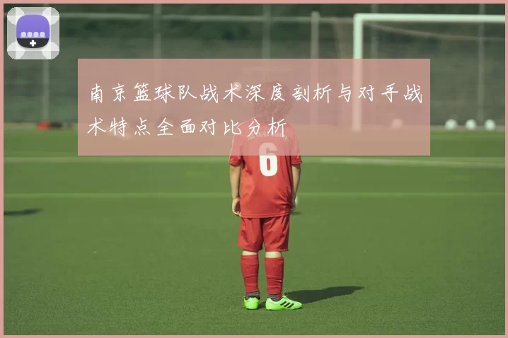 南京篮球队战术深度剖析与对手战术特点全面对比分析