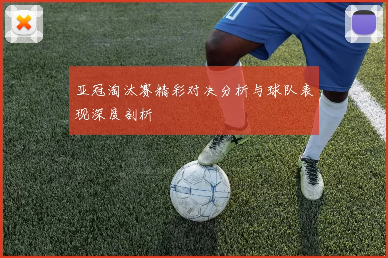 亚冠淘汰赛精彩对决分析与球队表现深度剖析