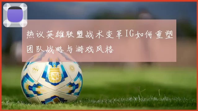 热议英雄联盟战术变革IG如何重塑团队战略与游戏风格