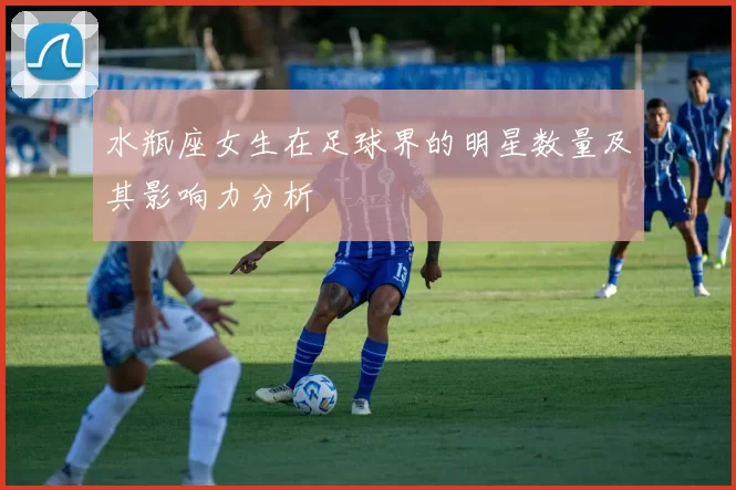 水瓶座女生在足球界的明星数量及其影响力分析