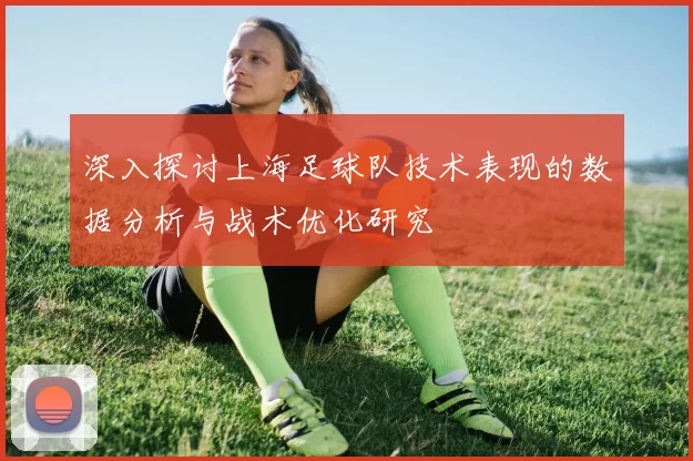 深入探讨上海足球队技术表现的数据分析与战术优化研究