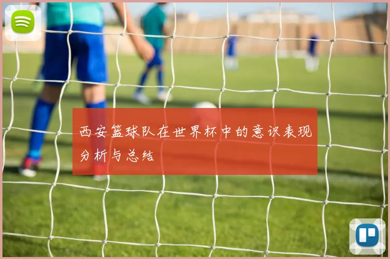 西安篮球队在世界杯中的意识表现分析与总结