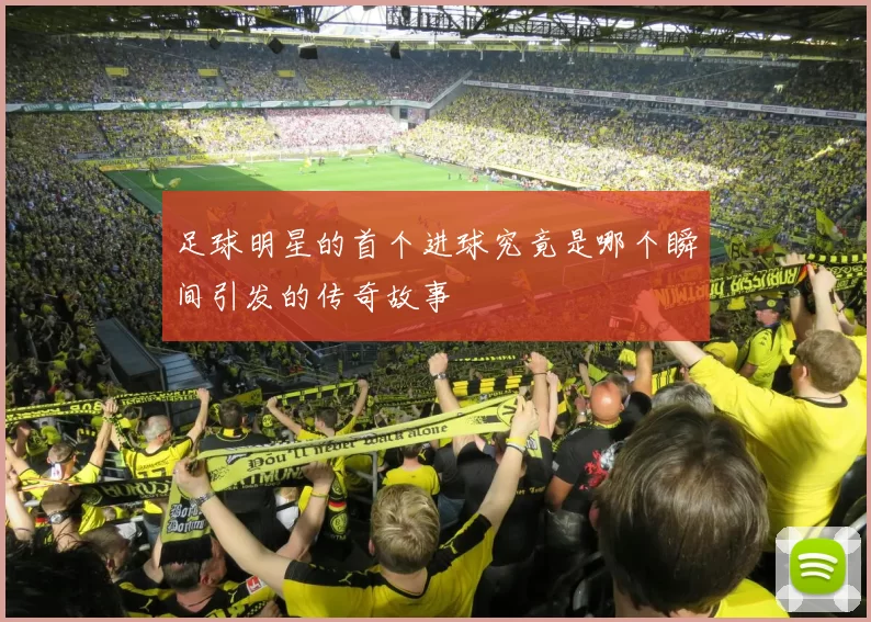 足球明星的首个进球究竟是哪个瞬间引发的传奇故事
