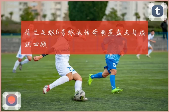 荷兰足球6号球衣传奇明星盘点与成就回顾