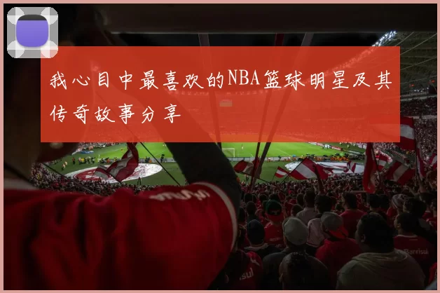 我心目中最喜欢的NBA篮球明星及其传奇故事分享