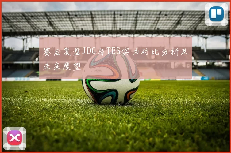 赛后复盘JDG与TES实力对比分析及未来展望