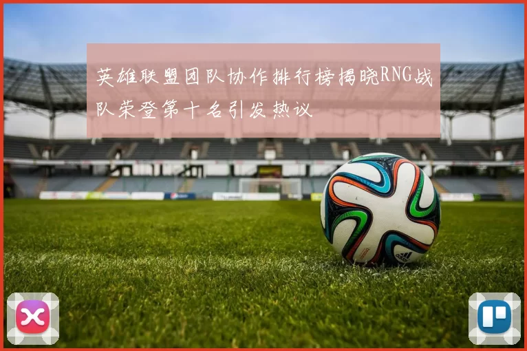 英雄联盟团队协作排行榜揭晓RNG战队荣登第十名引发热议