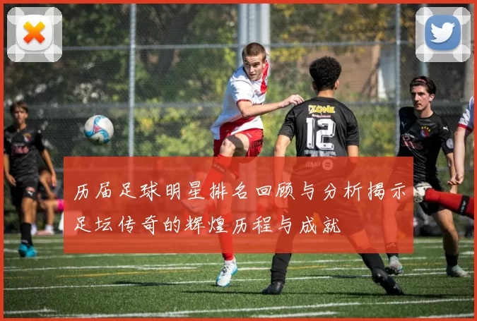 历届足球明星排名回顾与分析揭示足坛传奇的辉煌历程与成就