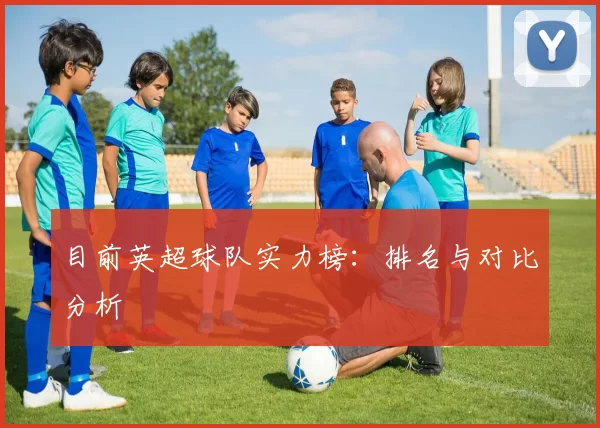 目前英超球队实力榜：排名与对比分析