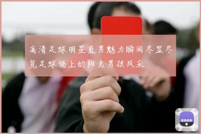 高清足球明星直男魅力瞬间尽显尽览足球场上的阳光男孩风采