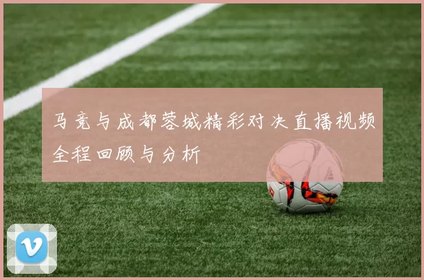 马竞与成都蓉城精彩对决直播视频全程回顾与分析