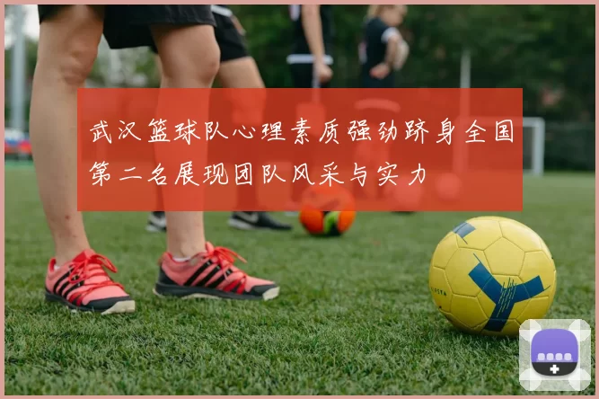 武汉篮球队心理素质强劲跻身全国第二名展现团队风采与实力