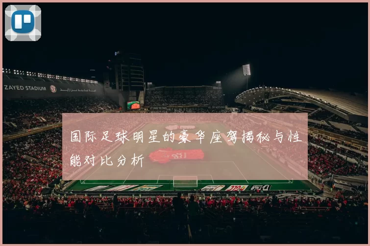 国际足球明星的豪华座驾揭秘与性能对比分析