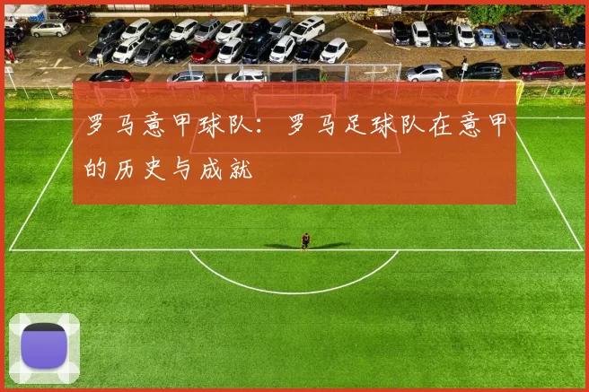 罗马意甲球队：罗马足球队在意甲的历史与成就