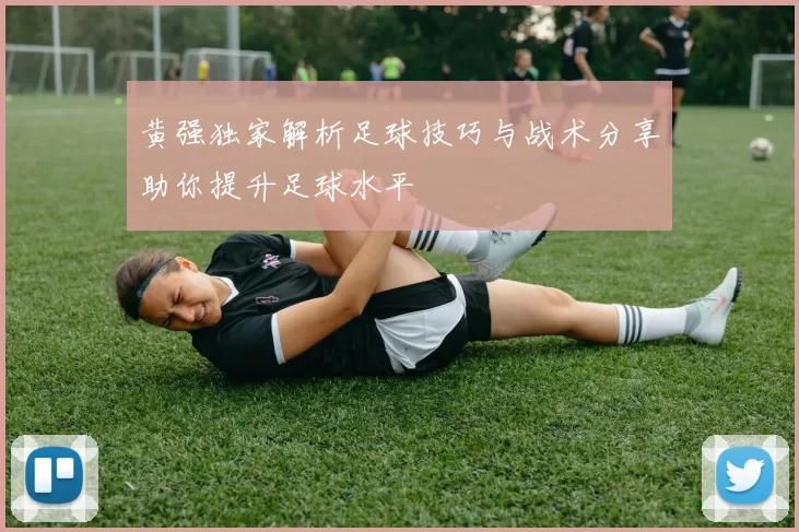 黄强独家解析足球技巧与战术分享助你提升足球水平