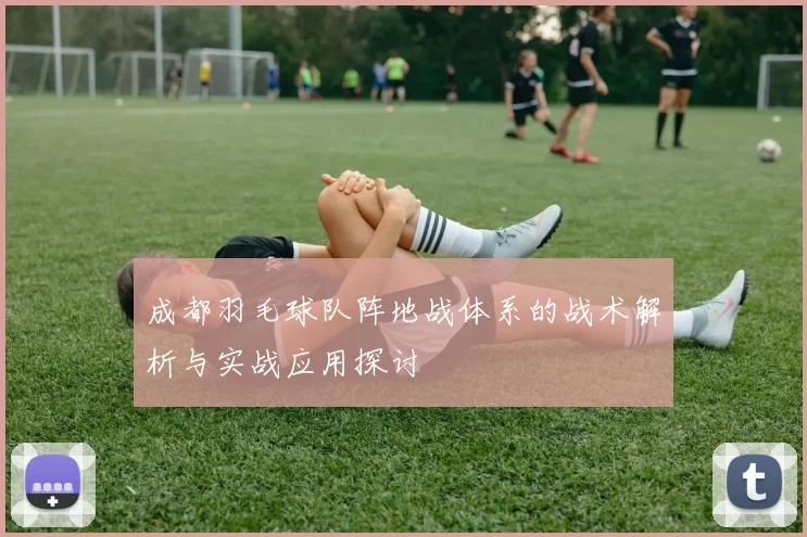 成都羽毛球队阵地战体系的战术解析与实战应用探讨