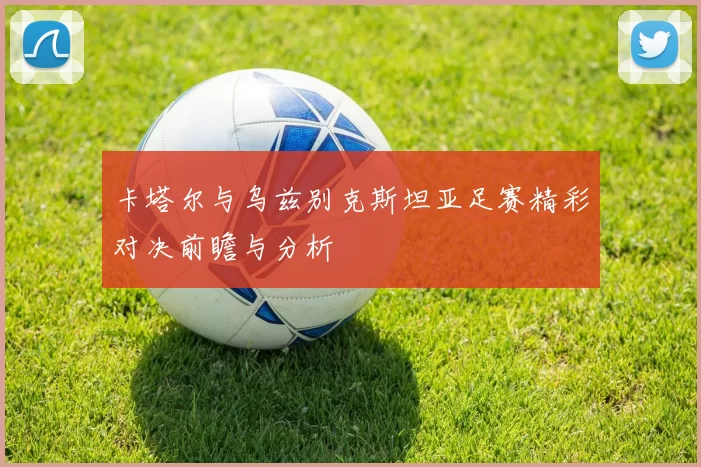 卡塔尔与乌兹别克斯坦亚足赛精彩对决前瞻与分析