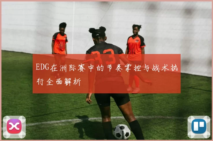 EDG在洲际赛中的节奏掌控与战术执行全面解析