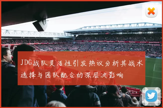 JDG战队灵活性引发热议分析其战术选择与团队配合的深层次影响